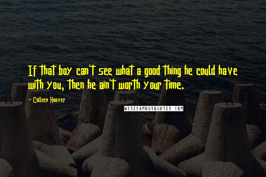 Colleen Hoover Quotes: If that boy can't see what a good thing he could have with you, then he ain't worth your time.