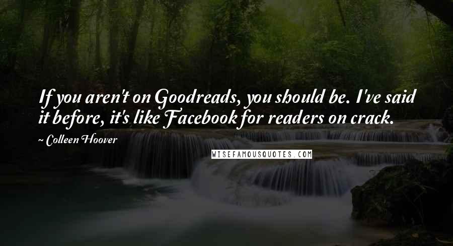 Colleen Hoover Quotes: If you aren't on Goodreads, you should be. I've said it before, it's like Facebook for readers on crack.