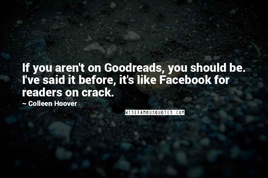 Colleen Hoover Quotes: If you aren't on Goodreads, you should be. I've said it before, it's like Facebook for readers on crack.