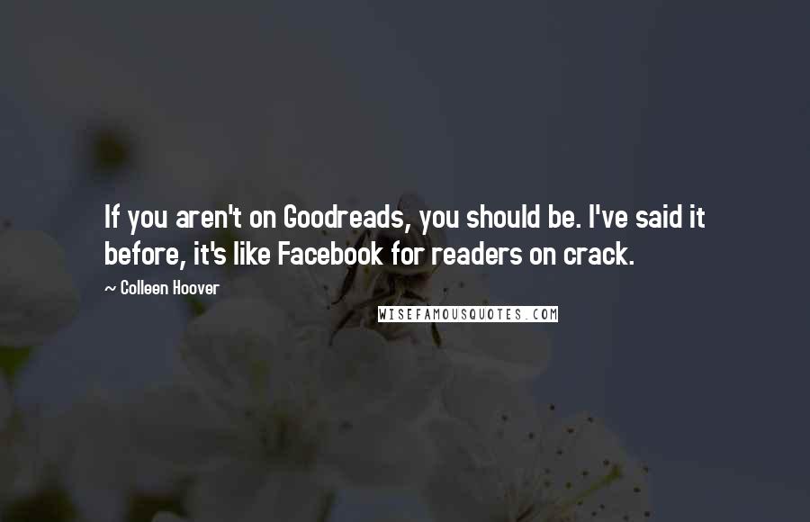 Colleen Hoover Quotes: If you aren't on Goodreads, you should be. I've said it before, it's like Facebook for readers on crack.