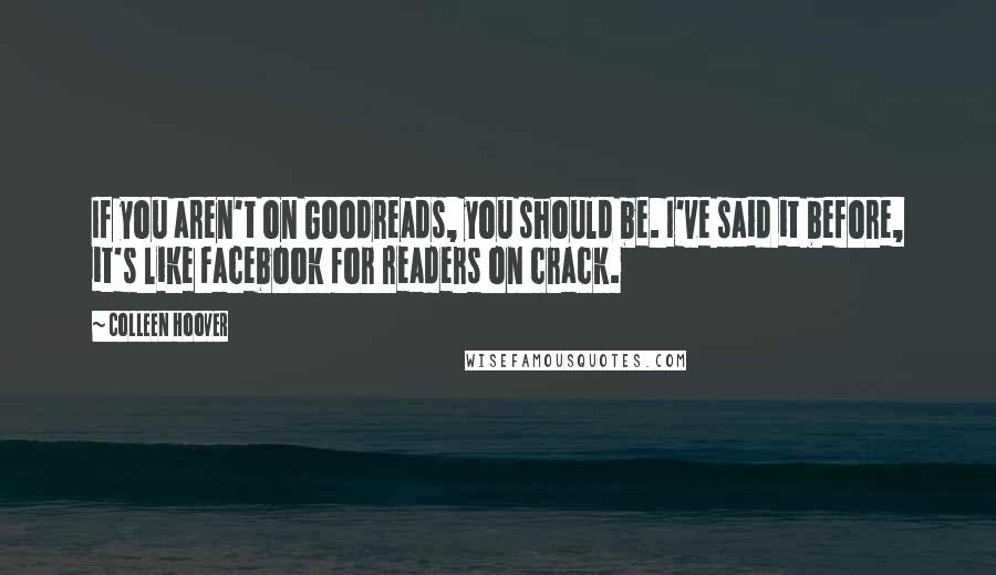 Colleen Hoover Quotes: If you aren't on Goodreads, you should be. I've said it before, it's like Facebook for readers on crack.