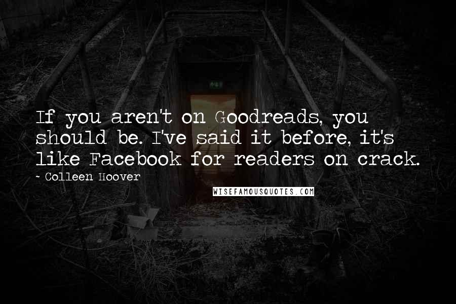 Colleen Hoover Quotes: If you aren't on Goodreads, you should be. I've said it before, it's like Facebook for readers on crack.