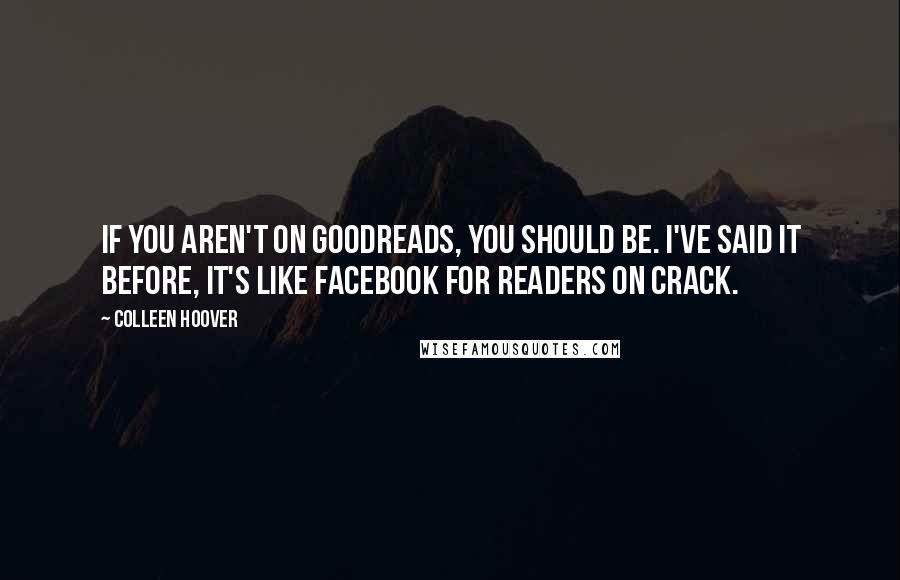 Colleen Hoover Quotes: If you aren't on Goodreads, you should be. I've said it before, it's like Facebook for readers on crack.