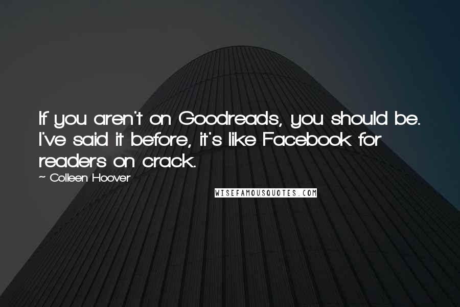 Colleen Hoover Quotes: If you aren't on Goodreads, you should be. I've said it before, it's like Facebook for readers on crack.
