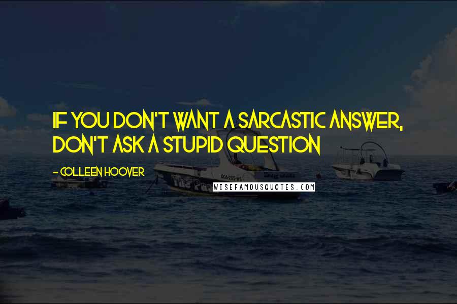 Colleen Hoover Quotes: If you don't want a sarcastic answer, don't ask a stupid question