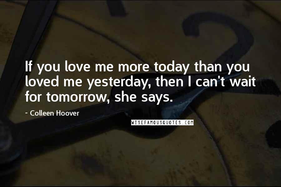 Colleen Hoover Quotes: If you love me more today than you loved me yesterday, then I can't wait for tomorrow, she says.