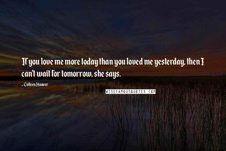 Colleen Hoover Quotes: If you love me more today than you loved me yesterday, then I can't wait for tomorrow, she says.