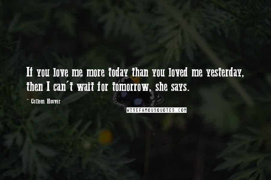 Colleen Hoover Quotes: If you love me more today than you loved me yesterday, then I can't wait for tomorrow, she says.