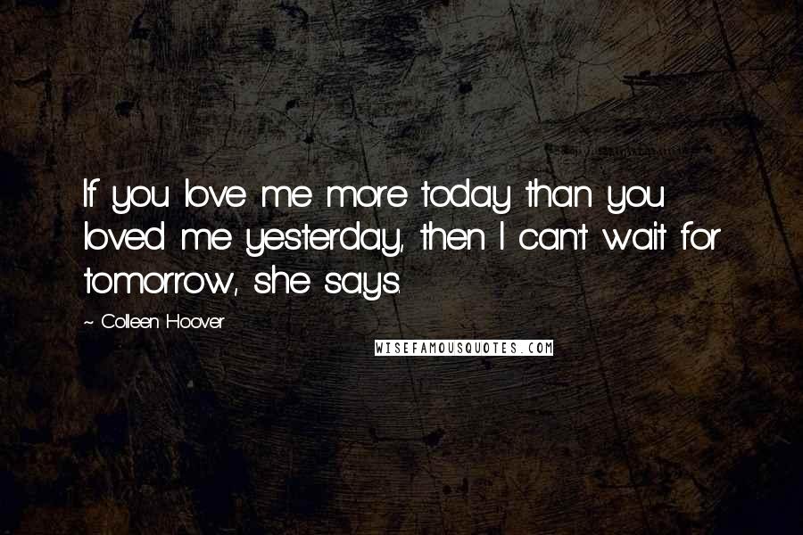 Colleen Hoover Quotes: If you love me more today than you loved me yesterday, then I can't wait for tomorrow, she says.