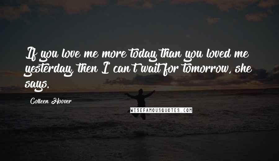 Colleen Hoover Quotes: If you love me more today than you loved me yesterday, then I can't wait for tomorrow, she says.