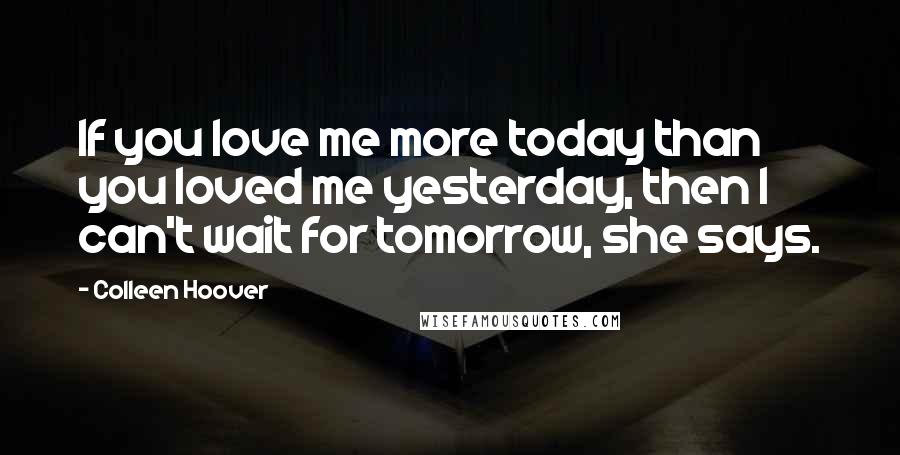 Colleen Hoover Quotes: If you love me more today than you loved me yesterday, then I can't wait for tomorrow, she says.