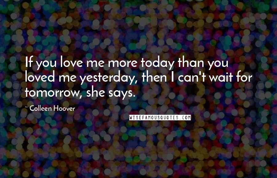 Colleen Hoover Quotes: If you love me more today than you loved me yesterday, then I can't wait for tomorrow, she says.