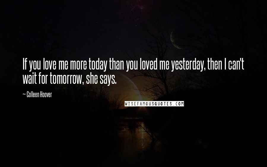 Colleen Hoover Quotes: If you love me more today than you loved me yesterday, then I can't wait for tomorrow, she says.