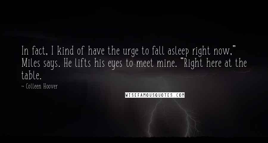 Colleen Hoover Quotes: In fact, I kind of have the urge to fall asleep right now," Miles says. He lifts his eyes to meet mine. "Right here at the table.