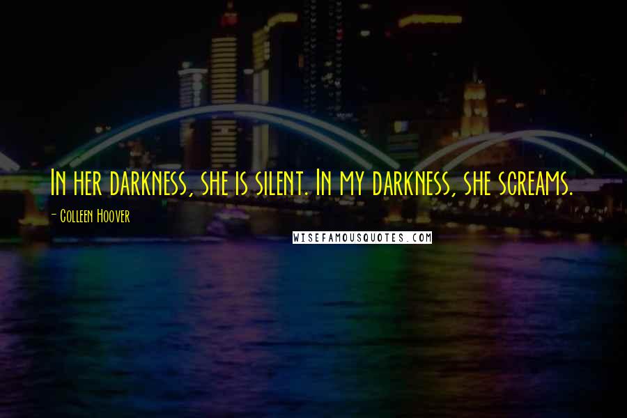 Colleen Hoover Quotes: In her darkness, she is silent. In my darkness, she screams.