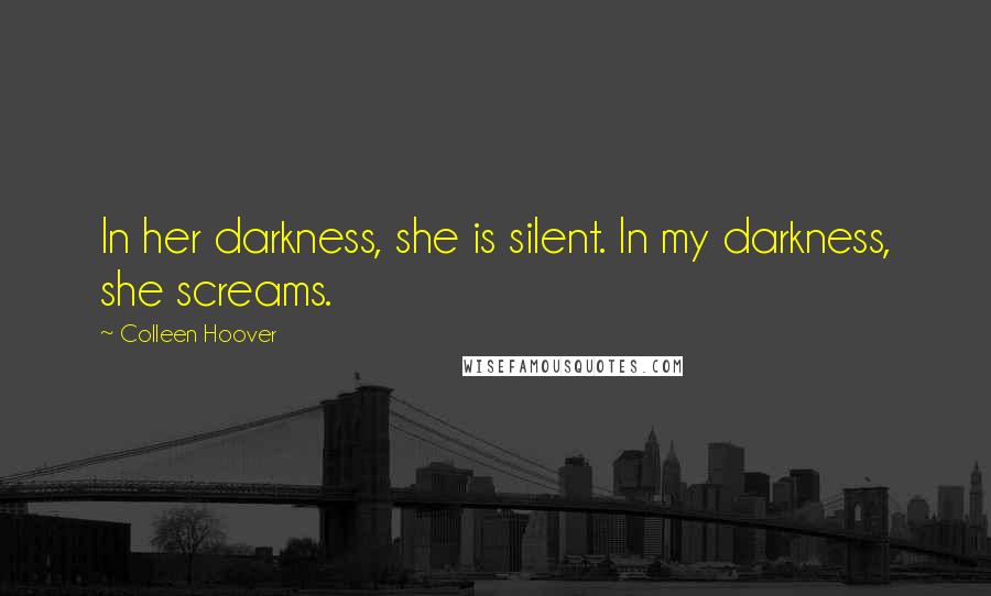 Colleen Hoover Quotes: In her darkness, she is silent. In my darkness, she screams.