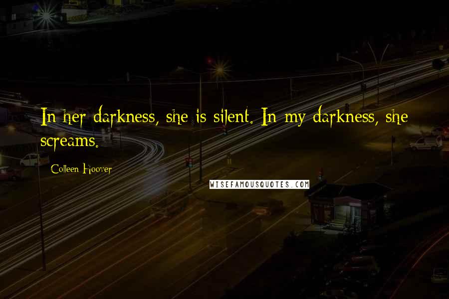 Colleen Hoover Quotes: In her darkness, she is silent. In my darkness, she screams.