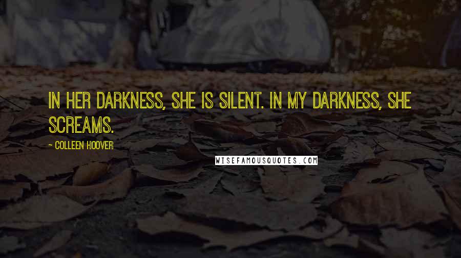 Colleen Hoover Quotes: In her darkness, she is silent. In my darkness, she screams.