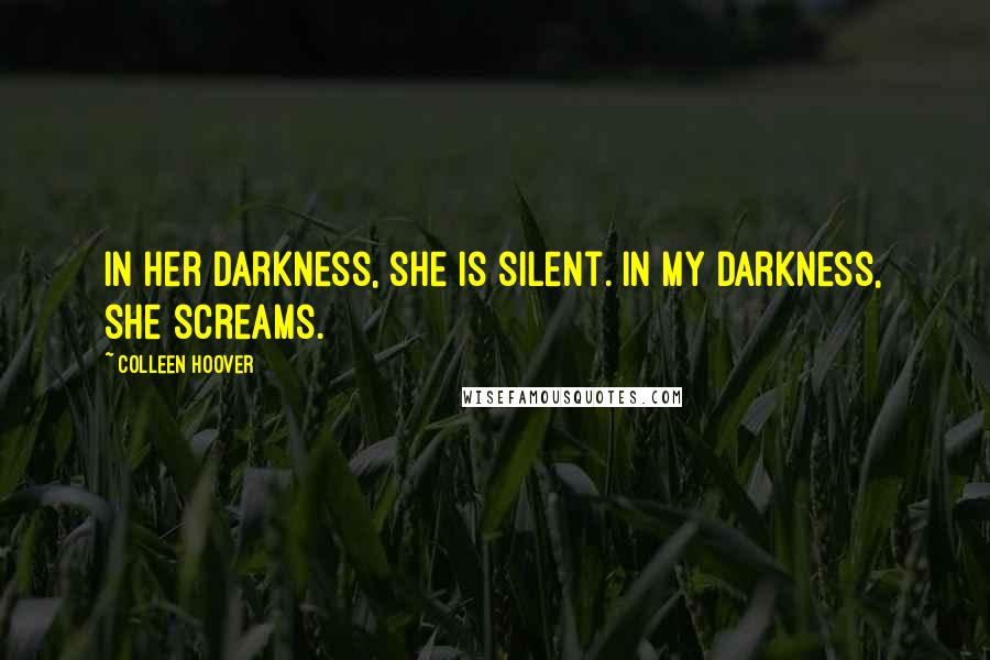 Colleen Hoover Quotes: In her darkness, she is silent. In my darkness, she screams.