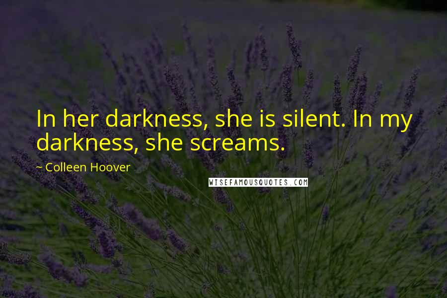 Colleen Hoover Quotes: In her darkness, she is silent. In my darkness, she screams.