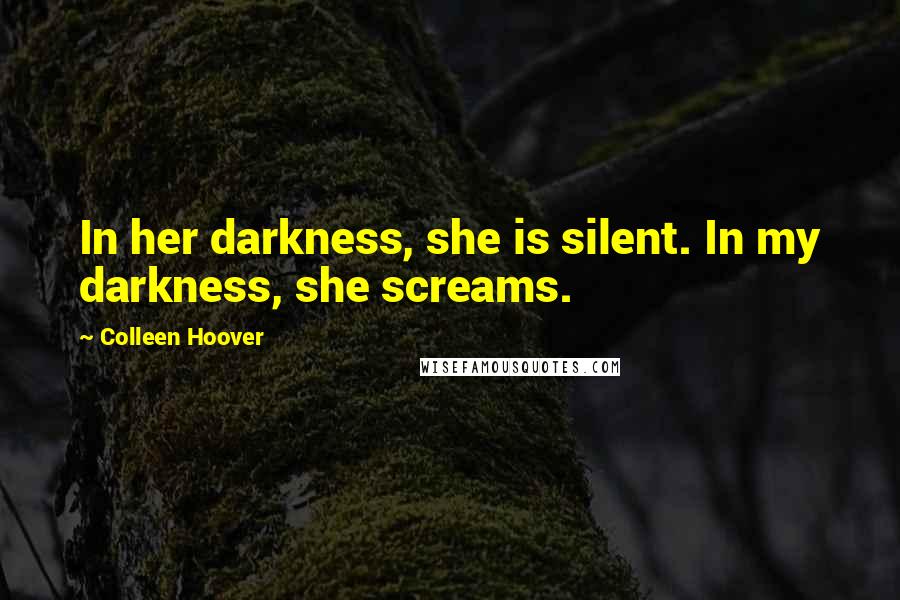 Colleen Hoover Quotes: In her darkness, she is silent. In my darkness, she screams.