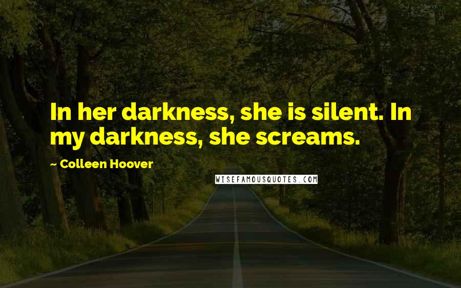 Colleen Hoover Quotes: In her darkness, she is silent. In my darkness, she screams.