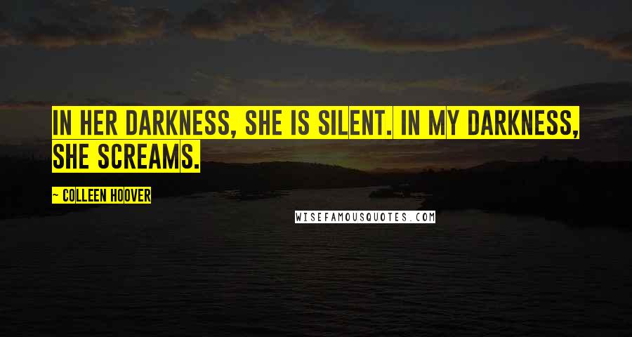 Colleen Hoover Quotes: In her darkness, she is silent. In my darkness, she screams.