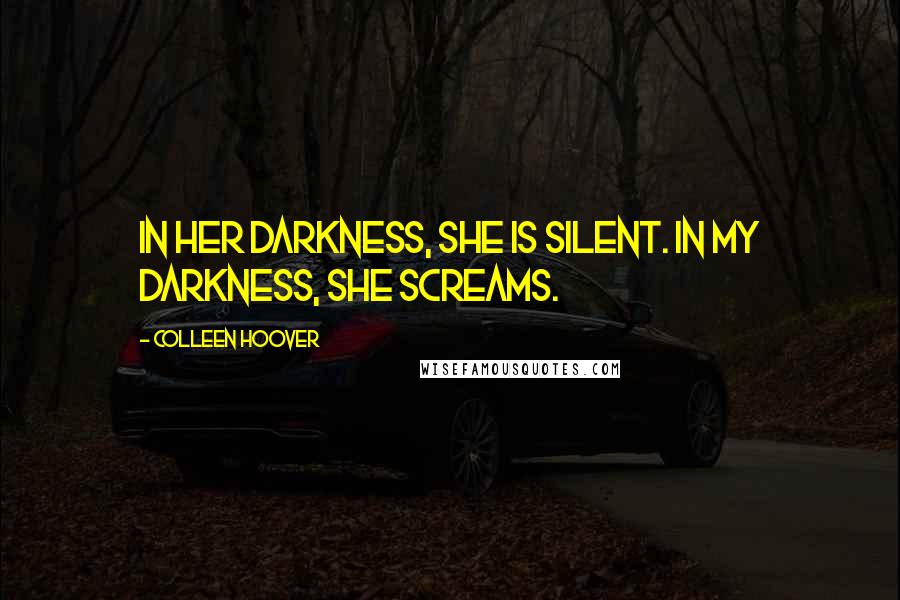 Colleen Hoover Quotes: In her darkness, she is silent. In my darkness, she screams.