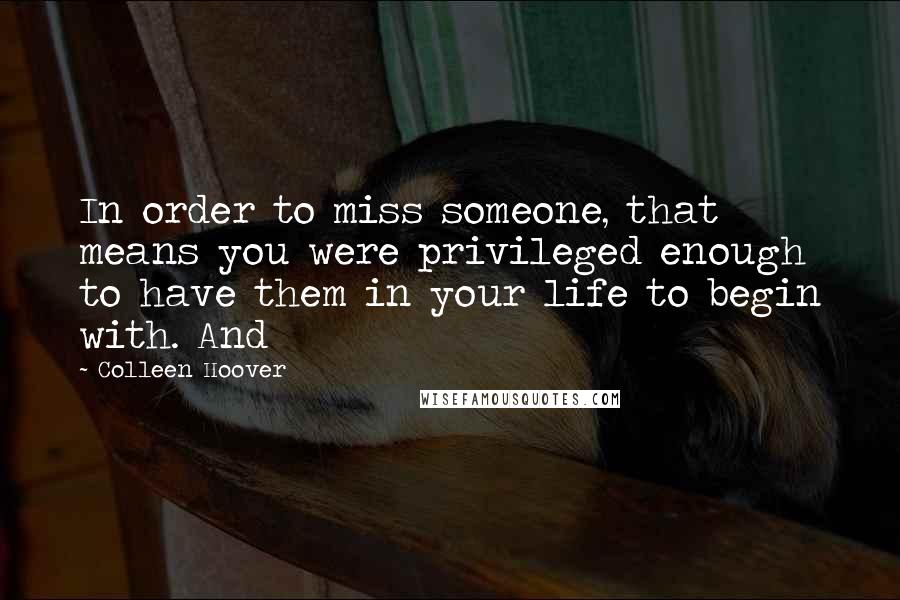 Colleen Hoover Quotes: In order to miss someone, that means you were privileged enough to have them in your life to begin with. And