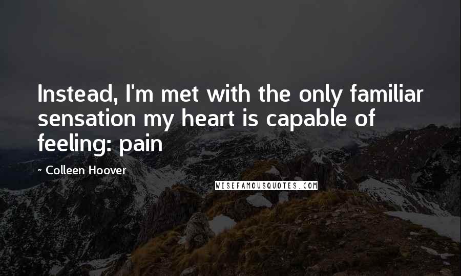 Colleen Hoover Quotes: Instead, I'm met with the only familiar sensation my heart is capable of feeling: pain