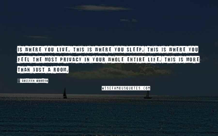 Colleen Hoover Quotes: Is where you live. This is where you sleep. This is where you feel the most privacy in your whole entire life. This is more than just a room.