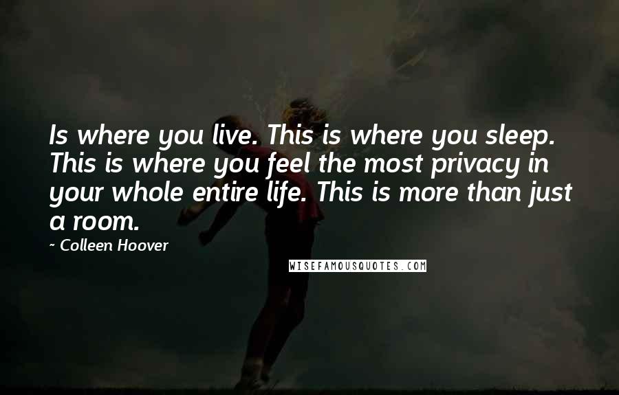 Colleen Hoover Quotes: Is where you live. This is where you sleep. This is where you feel the most privacy in your whole entire life. This is more than just a room.