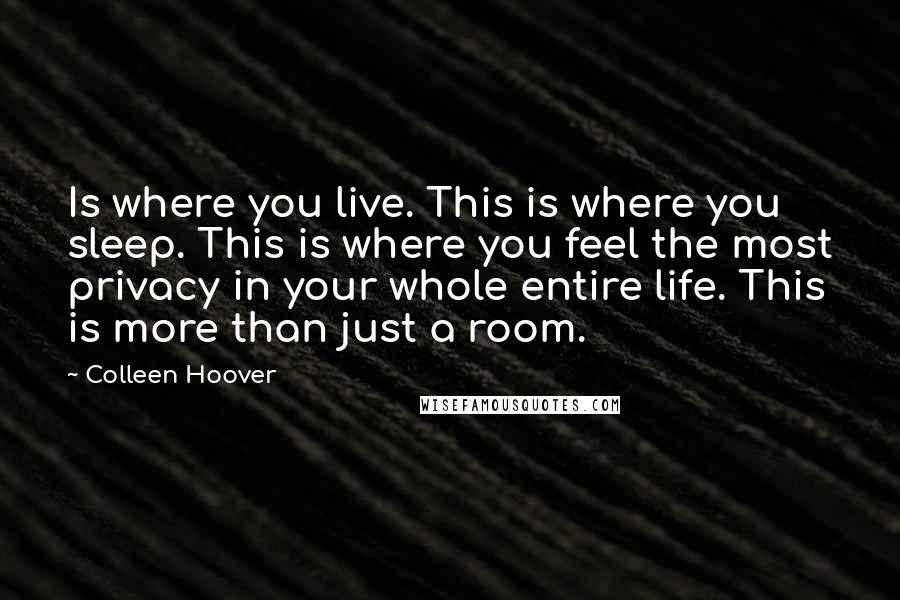 Colleen Hoover Quotes: Is where you live. This is where you sleep. This is where you feel the most privacy in your whole entire life. This is more than just a room.