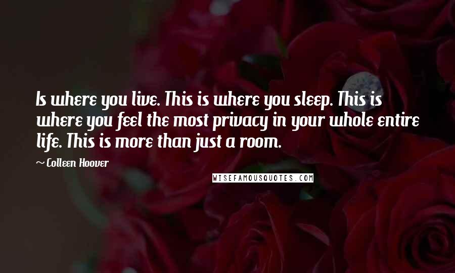 Colleen Hoover Quotes: Is where you live. This is where you sleep. This is where you feel the most privacy in your whole entire life. This is more than just a room.