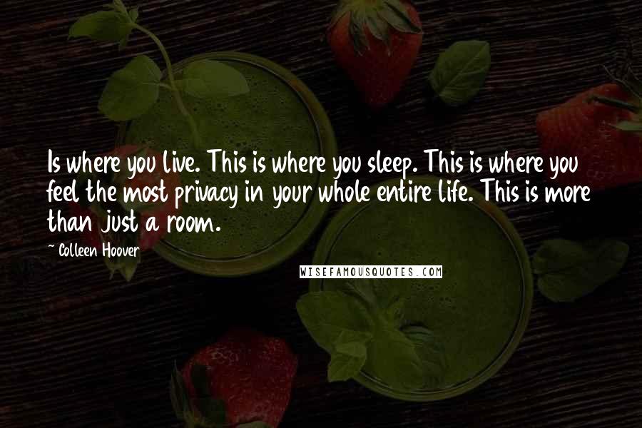 Colleen Hoover Quotes: Is where you live. This is where you sleep. This is where you feel the most privacy in your whole entire life. This is more than just a room.