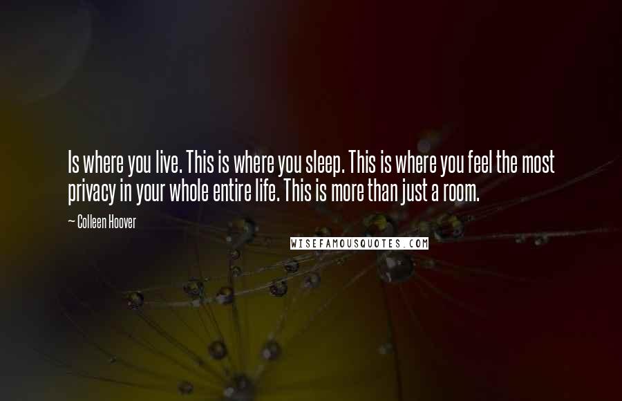 Colleen Hoover Quotes: Is where you live. This is where you sleep. This is where you feel the most privacy in your whole entire life. This is more than just a room.