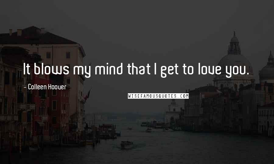 Colleen Hoover Quotes: It blows my mind that I get to love you.