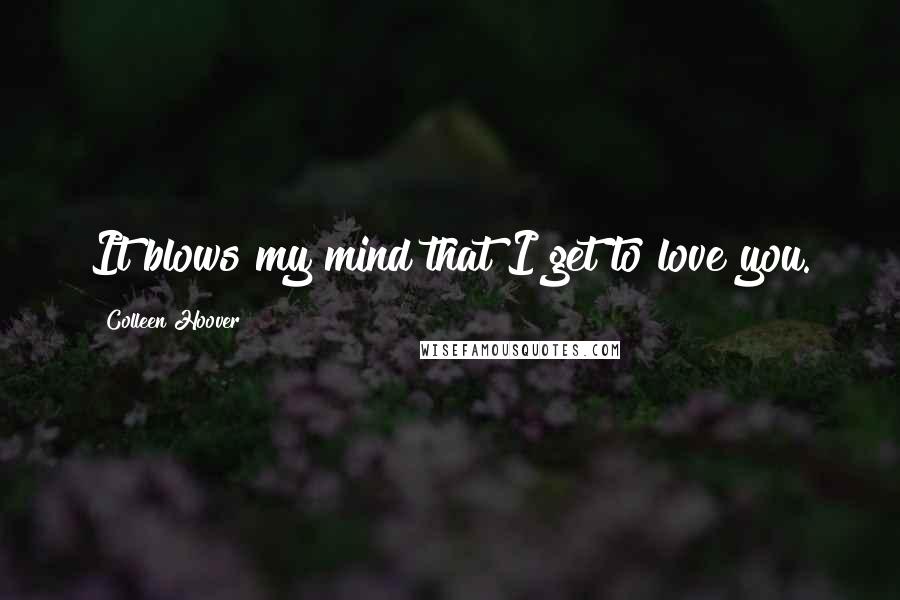 Colleen Hoover Quotes: It blows my mind that I get to love you.