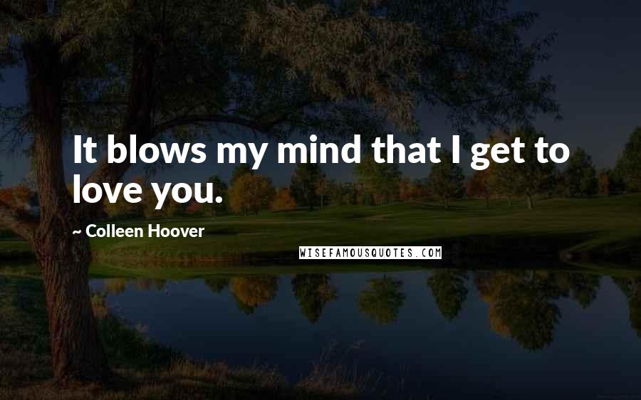 Colleen Hoover Quotes: It blows my mind that I get to love you.