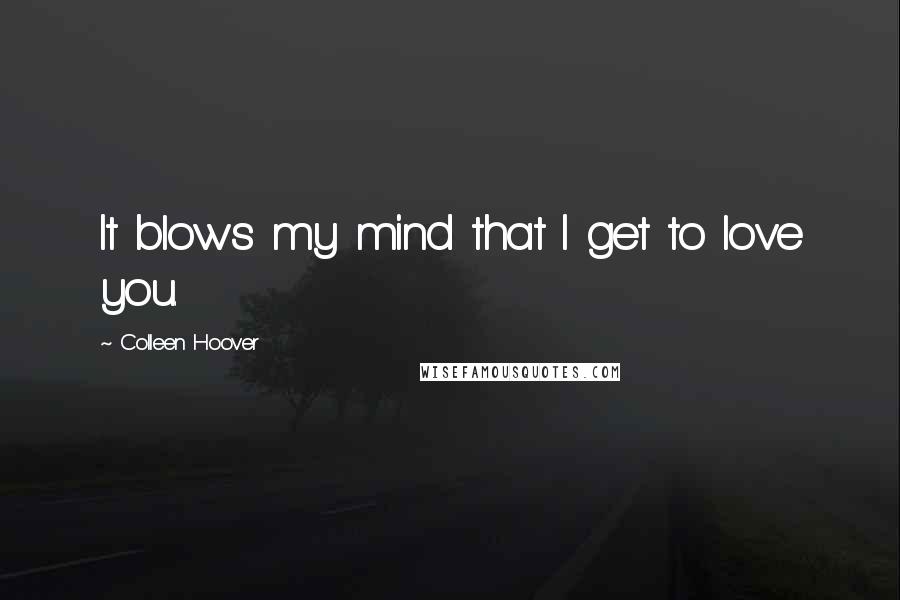 Colleen Hoover Quotes: It blows my mind that I get to love you.