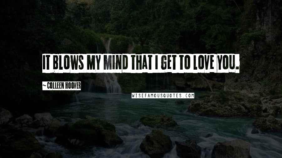 Colleen Hoover Quotes: It blows my mind that I get to love you.