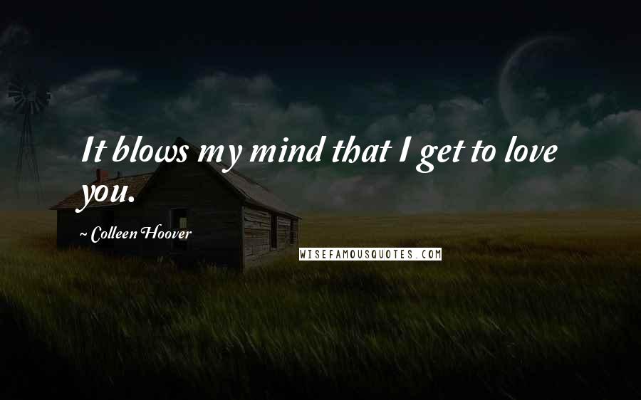 Colleen Hoover Quotes: It blows my mind that I get to love you.