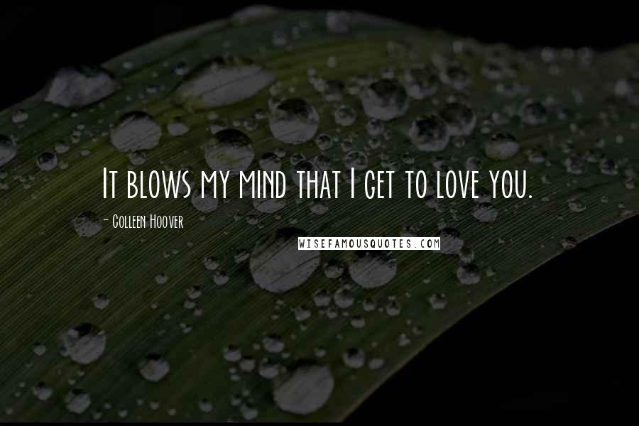 Colleen Hoover Quotes: It blows my mind that I get to love you.