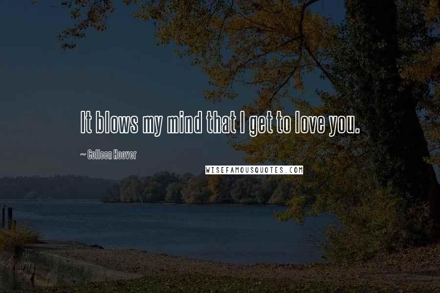 Colleen Hoover Quotes: It blows my mind that I get to love you.