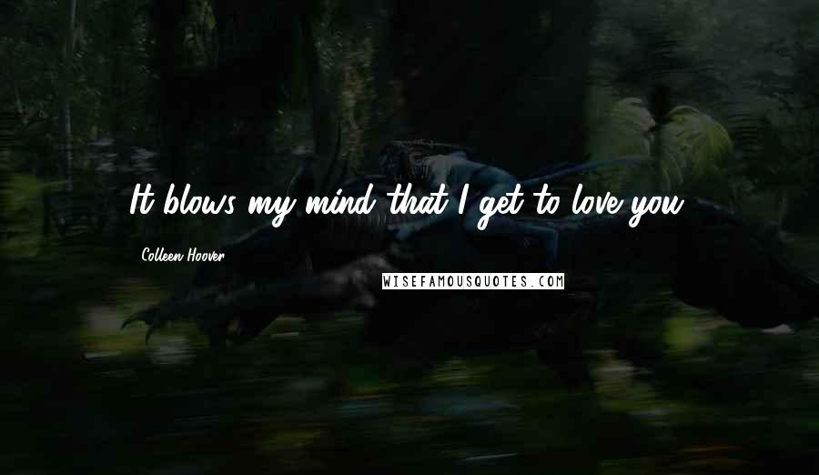 Colleen Hoover Quotes: It blows my mind that I get to love you.