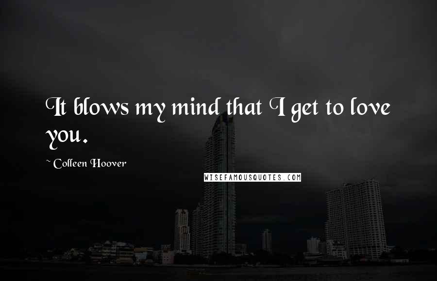 Colleen Hoover Quotes: It blows my mind that I get to love you.