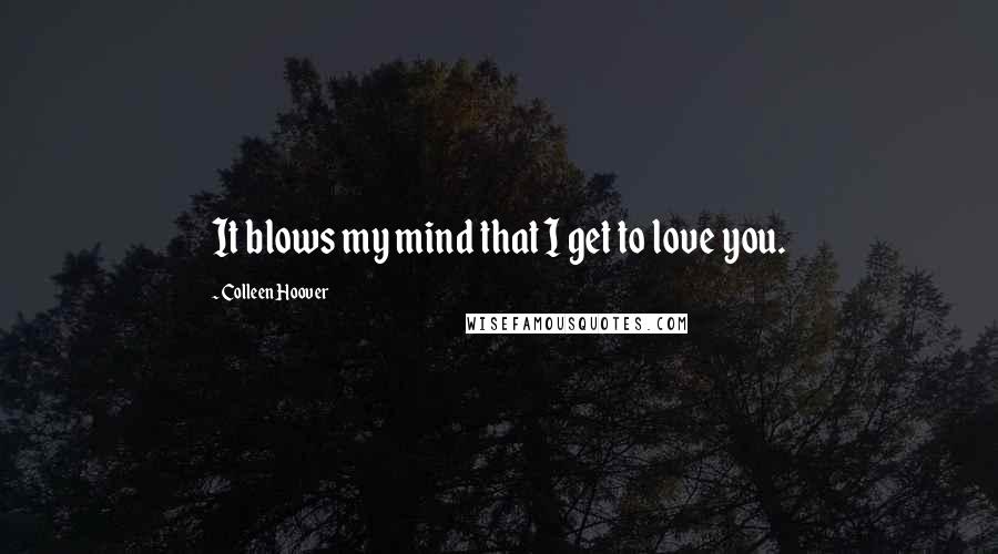 Colleen Hoover Quotes: It blows my mind that I get to love you.