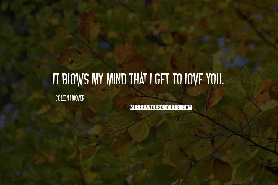 Colleen Hoover Quotes: It blows my mind that I get to love you.