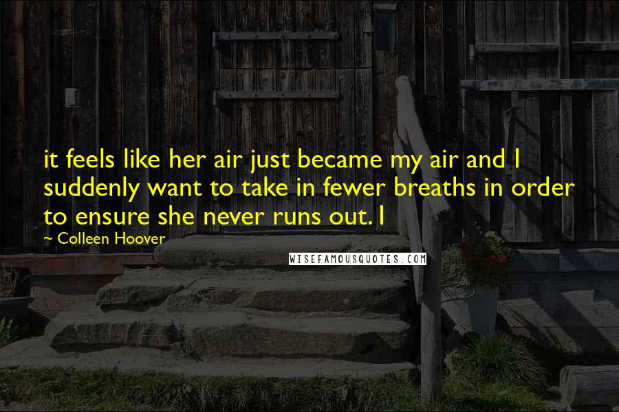 Colleen Hoover Quotes: it feels like her air just became my air and I suddenly want to take in fewer breaths in order to ensure she never runs out. I