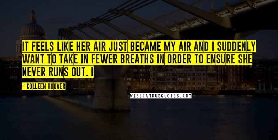 Colleen Hoover Quotes: it feels like her air just became my air and I suddenly want to take in fewer breaths in order to ensure she never runs out. I